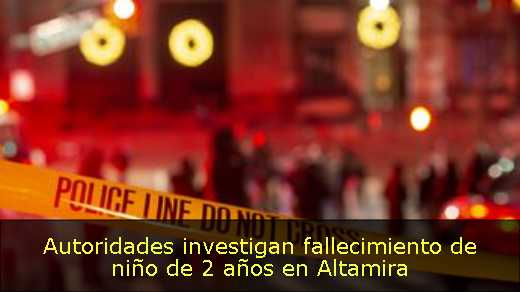 Autoridades investigan fallecimiento de niño de 2 años en Altamira 