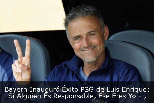 Bayern Inauguró Éxito PSG de Luis Enrique: Si Alguien Es Responsable, Ese Eres Yo - 