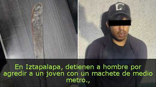 En Iztapalapa, detienen a hombre por agredir a un joven con un machete de medio metro