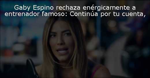 Gaby Espino rechaza enérgicamente a entrenador famoso: Continúa por tu cuenta