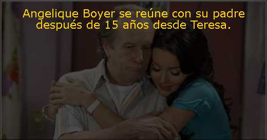 Angelique Boyer se reúne con su padre después de 15 años desde Teresa