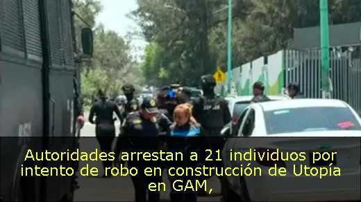 Autoridades arrestan a 21 individuos por intento de robo en construcción de Utopía en GAM