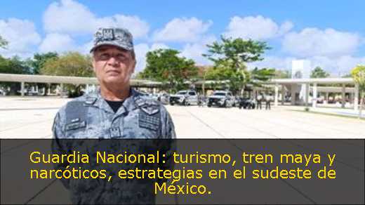 Guardia Nacional: turismo, tren maya y narcóticos, estrategias en el sudeste de México. 