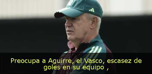 Preocupa a Aguirre, el Vasco, escasez de goles en su equipo 