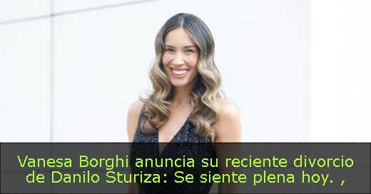 Vanesa Borghi anuncia su reciente divorcio de Danilo Sturiza: Se siente plena hoy. 