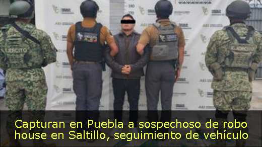 Capturan en Puebla a sospechoso de robo house en Saltillo, seguimiento de vehículo 