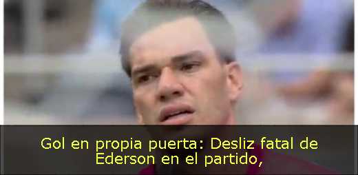 Gol en propia puerta: Desliz fatal de Ederson en el partido