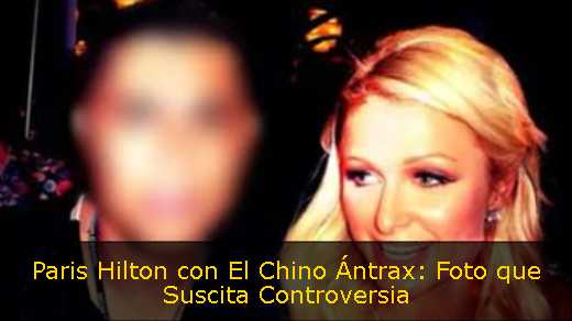 Paris Hilton con El Chino Ántrax: Foto que Suscita Controversia 