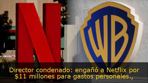 Director condenado: engañó a Netflix por $11 millones para gastos personales