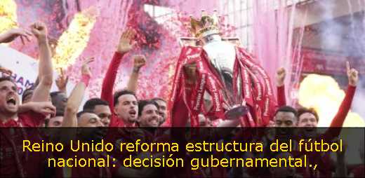 Reino Unido reforma estructura del fútbol nacional: decisión gubernamental