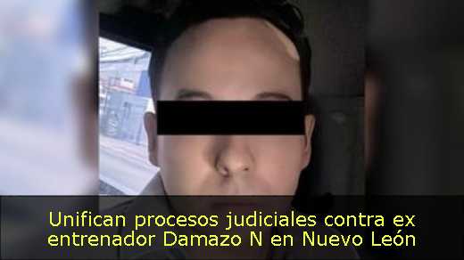Unifican procesos judiciales contra ex entrenador Damazo N en Nuevo León 