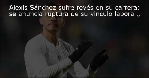 Alexis Sánchez sufre revés en su carrera: se anuncia ruptura de su vínculo laboral