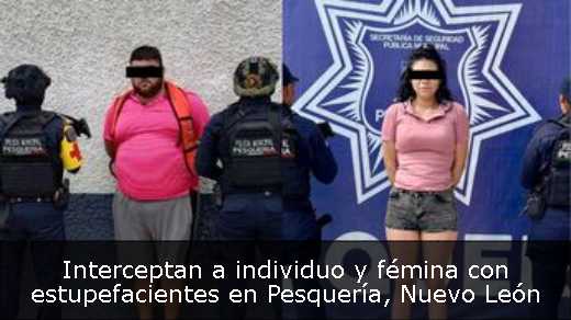 Interceptan a individuo y fémina con estupefacientes en Pesquería, Nuevo León 