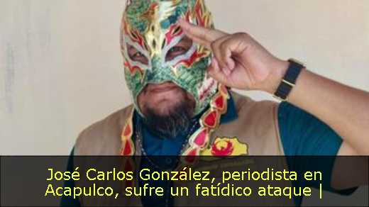 José Carlos González, periodista en Acapulco, sufre un fatídico ataque | 