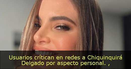 Usuarios crítican en redes a Chiquinquirá Delgado por aspecto personal. 