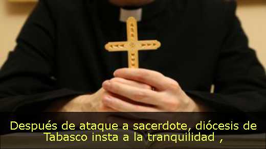 Después de ataque a sacerdote, diócesis de Tabasco insta a la tranquilidad 