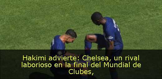 Hakimi advierte: Chelsea, un rival laborioso en la final del Mundial de Clubes