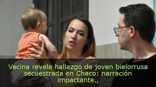 Vecina revela hallazgo de joven bielorrusa secuestrada en Chaco: narración impactante