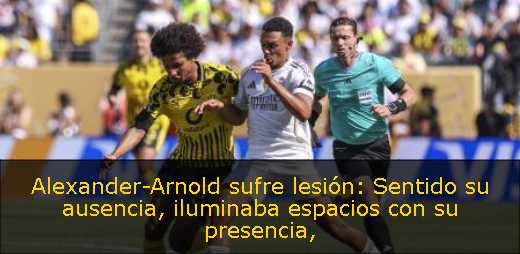 Alexander-Arnold sufre lesión: Sentido su ausencia, iluminaba espacios con su presencia