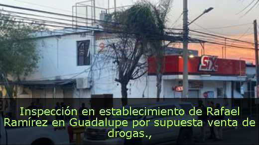 Inspección en establecimiento de Rafael Ramírez en Guadalupe por supuesta venta de drogas