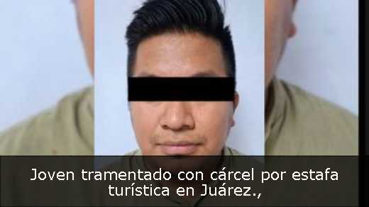 Joven tramentado con cárcel por estafa turística en Juárez