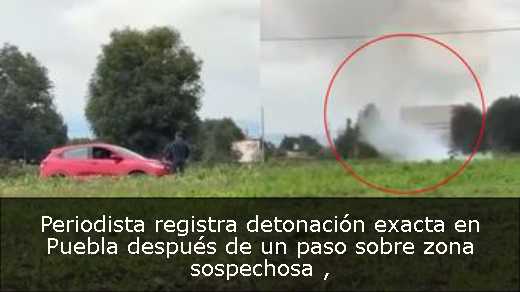 Periodista registra detonación exacta en Puebla después de un paso sobre zona sospechosa 
