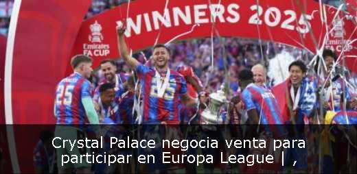 Crystal Palace negocia venta para participar en Europa League | 