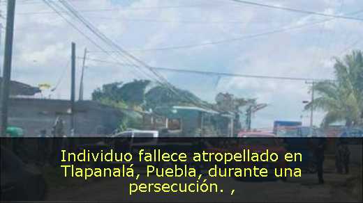 Individuo fallece atropellado en Tlapanalá, Puebla, durante una persecución. 