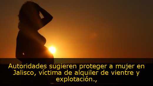 Autoridades sugieren proteger a mujer en Jalisco, víctima de alquiler de vientre y explotación