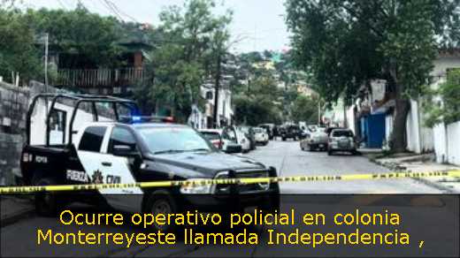 Ocurre operativo policial en colonia Monterreyeste llamada Independencia 