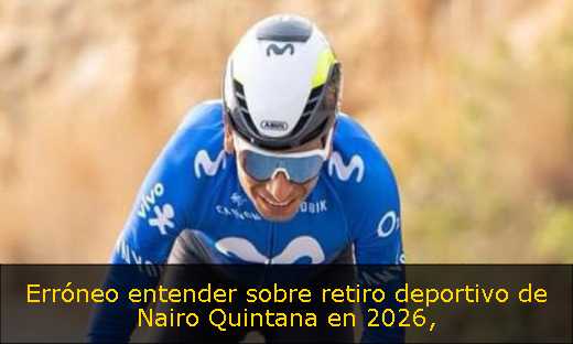 Erróneo entender sobre retiro deportivo de Nairo Quintana en 2026