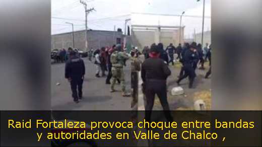 Raid Fortaleza provoca choque entre bandas y autoridades en Valle de Chalco 