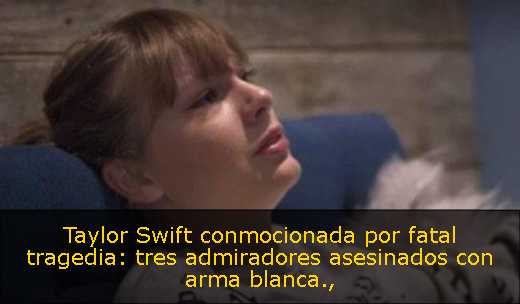 Taylor Swift conmocionada por fatal tragedia: tres admiradores asesinados con arma blanca