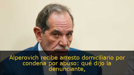 Alperovich recibe arresto domiciliario por condena por abuso: qué dijo la denunciante