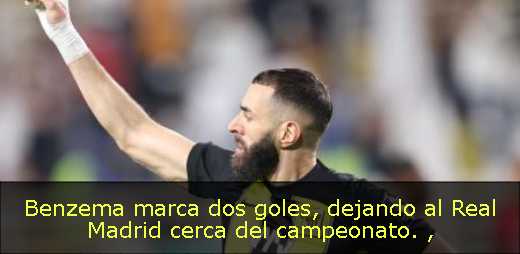 Benzema marca dos goles, dejando al Real Madrid cerca del campeonato. 