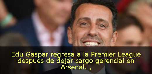 Edu Gaspar regresa a la Premier League después de dejar cargo gerencial en Arsenal. 