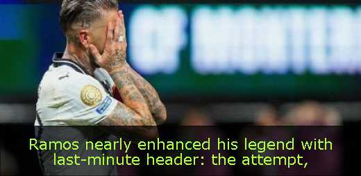 Ramos nearly enhanced his legend with last-minute header: the attempt