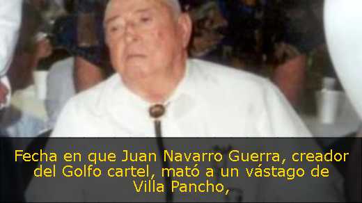 Fecha en que Juan Navarro Guerra, creador del Golfo cartel, mató a un vástago de Villa Pancho