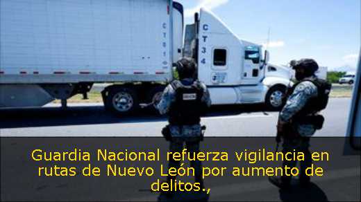 Guardia Nacional refuerza vigilancia en rutas de Nuevo León por aumento de delitos