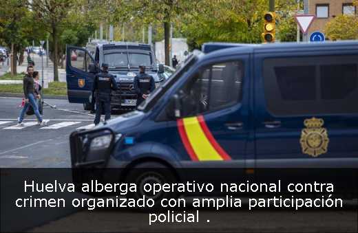 Huelva alberga operativo nacional contra crimen organizado con amplia participación policial 