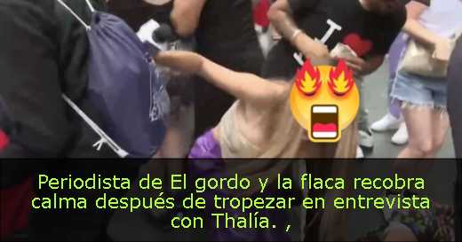 Periodista de El gordo y la flaca recobra calma después de tropezar en entrevista con Thalía. 