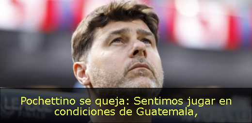 Pochettino se queja: Sentimos jugar en condiciones de Guatemala