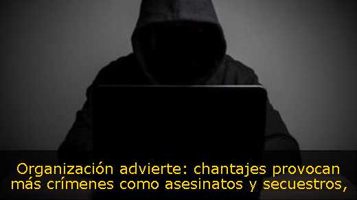 Organización advierte: chantajes provocan más crímenes como asesinatos y secuestros