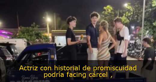 Actriz con historial de promiscuidad podría facing cárcel 