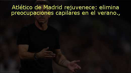 Atlético de Madrid rejuvenece: elimina preocupaciones capilares en el verano
