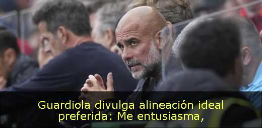 Guardiola divulga alineación ideal preferida: Me entusiasma