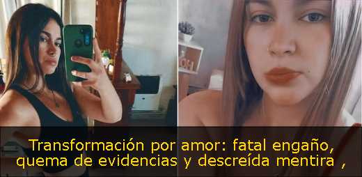 Transformación por amor: fatal engaño, quema de evidencias y descreída mentira 