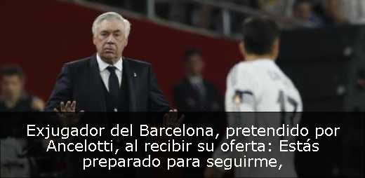 Exjugador del Barcelona, pretendido por Ancelotti, al recibir su oferta: Estás preparado para seguirme