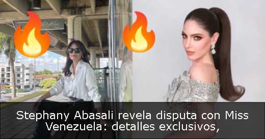 Stephany Abasali revela disputa con Miss Venezuela: detalles exclusivos