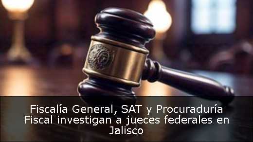 Fiscalía General, SAT y Procuraduría Fiscal investigan a jueces federales en Jalisco